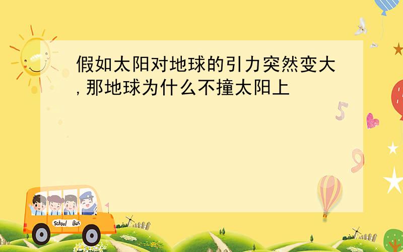 假如太阳对地球的引力突然变大,那地球为什么不撞太阳上