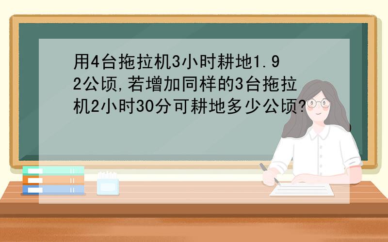 用4台拖拉机3小时耕地1.92公顷,若增加同样的3台拖拉机2小时30分可耕地多少公顷?