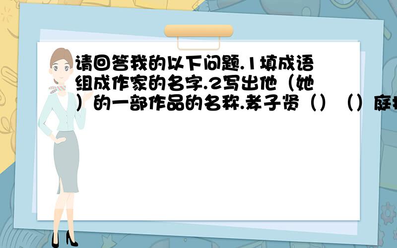 请回答我的以下问题.1填成语组成作家的名字.2写出他（她）的一部作品的名称.孝子贤（）（）庭扫穴《 》2写出他（她）的一