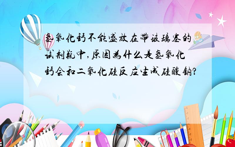 氢氧化钙不能盛放在带玻璃塞的试剂瓶中,原因为什么是氢氧化钙会和二氧化硅反应生成硅酸钠?