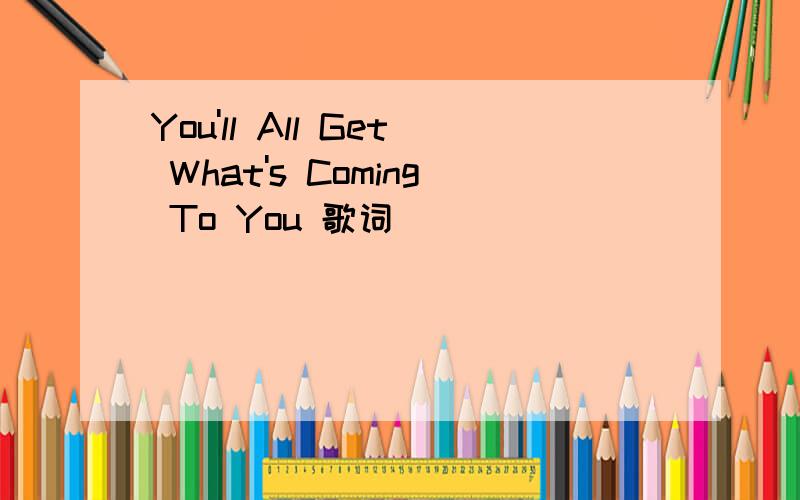 You'll All Get What's Coming To You 歌词