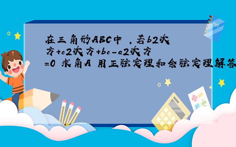 在三角形ABC中 ,若b2次方+c2次方+bc-a2次方=0 求角A 用正弦定理和余弦定理解答