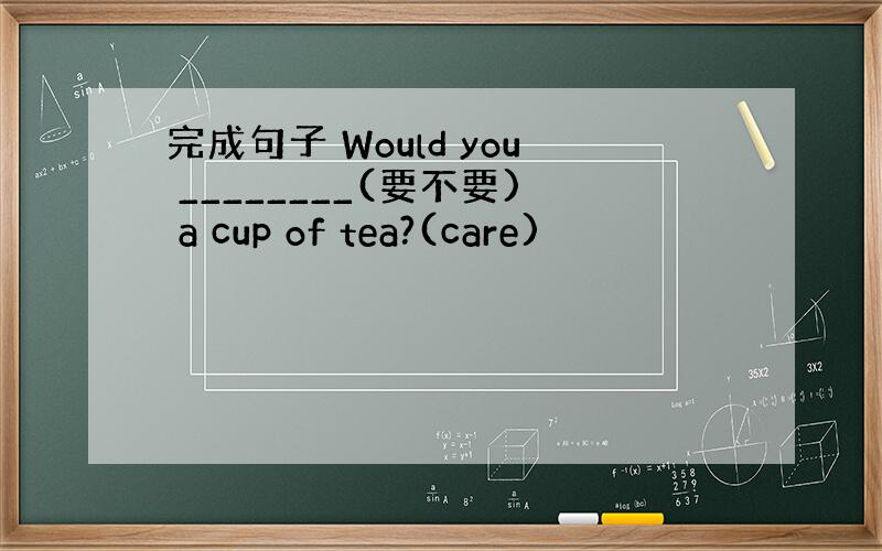 完成句子 Would you ________(要不要) a cup of tea?(care)