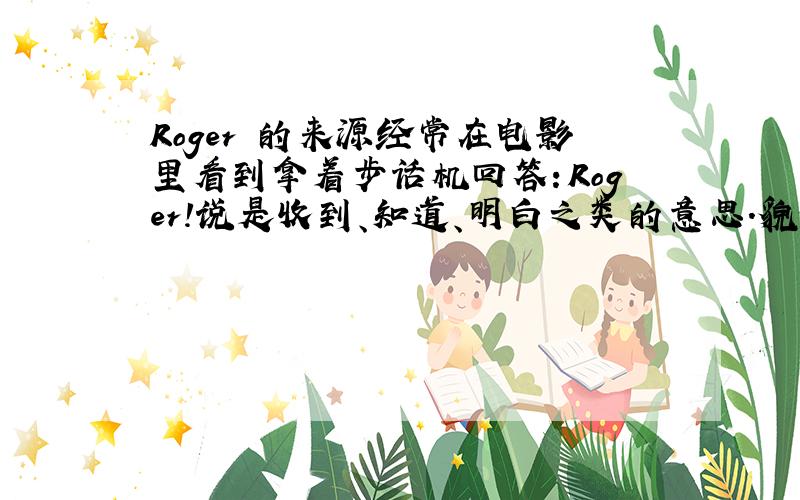 Roger 的来源经常在电影里看到拿着步话机回答：Roger!说是收到、知道、明白之类的意思.貌似这是个人名,有谁知道他