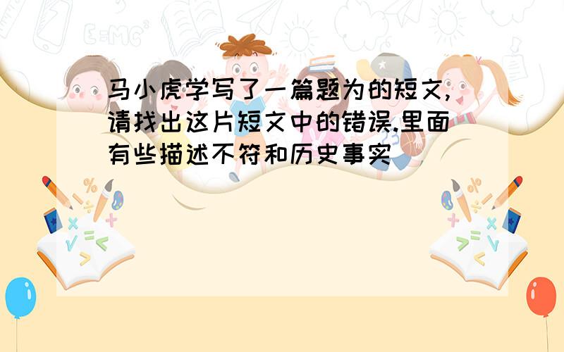 马小虎学写了一篇题为的短文,请找出这片短文中的错误.里面有些描述不符和历史事实