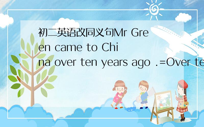 初二英语改同义句Mr Green came to China over ten years ago .=Over ten