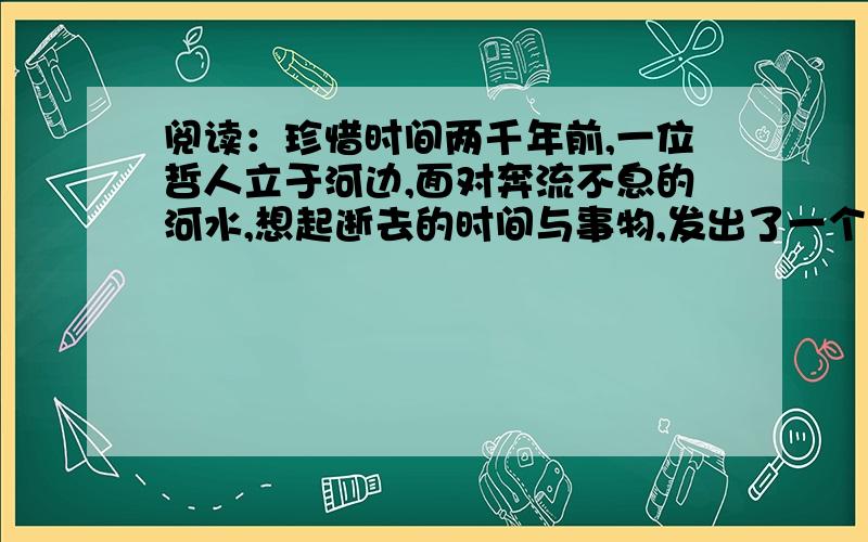 阅读：珍惜时间两千年前,一位哲人立于河边,面对奔流不息的河水,想起逝去的时间与事物,发出了一个千古流传的感叹：逝者如斯夫