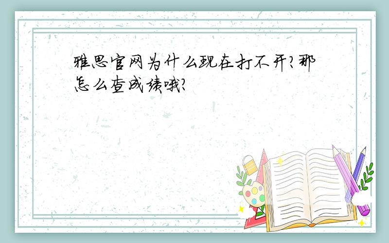 雅思官网为什么现在打不开?那怎么查成绩哦?