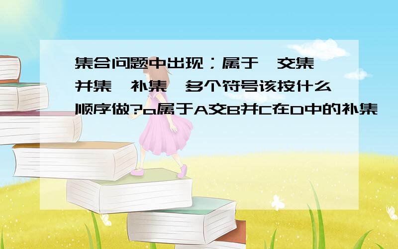 集合问题中出现；属于,交集,并集,补集,多个符号该按什么顺序做?a属于A交B并C在D中的补集