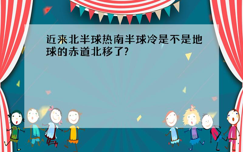 近来北半球热南半球冷是不是地球的赤道北移了?