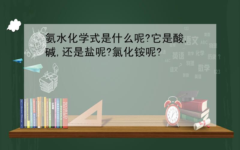 氨水化学式是什么呢?它是酸,碱,还是盐呢?氯化铵呢?