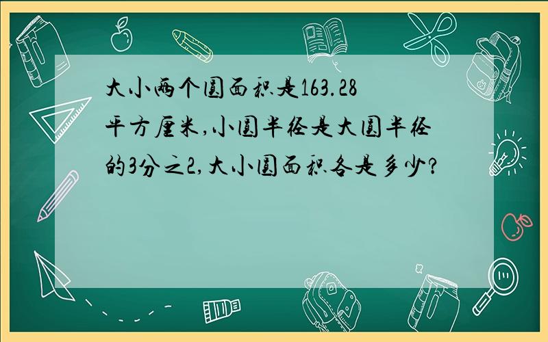 大小两个圆面积是163.28平方厘米,小圆半径是大圆半径的3分之2,大小圆面积各是多少?