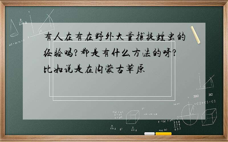 有人在有在野外大量捕捉蝗虫的经验吗?都是有什么方法的呀?比如说是在内蒙古草原