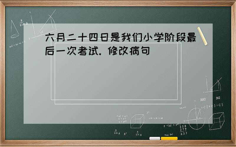 六月二十四日是我们小学阶段最后一次考试. 修改病句