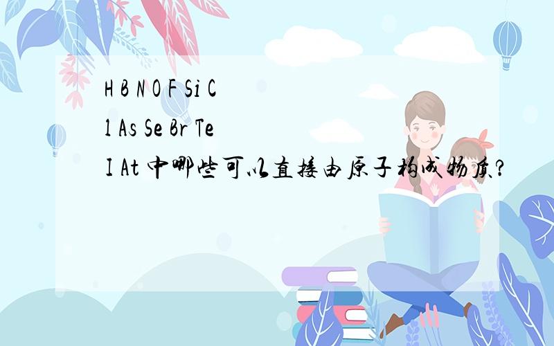 H B N O F Si Cl As Se Br Te I At 中哪些可以直接由原子构成物质?