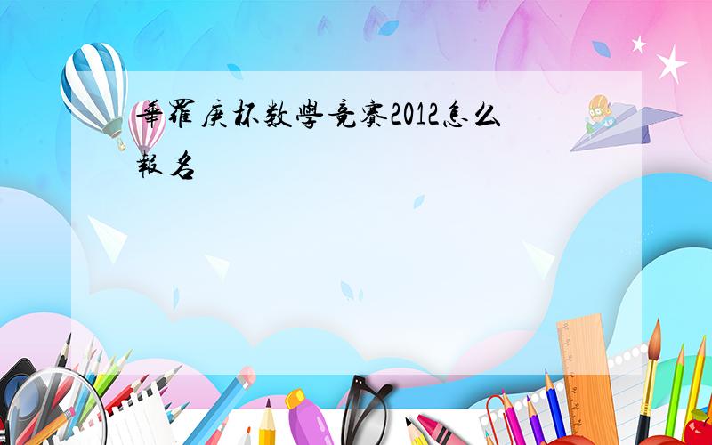 华罗庚杯数学竞赛2012怎么报名