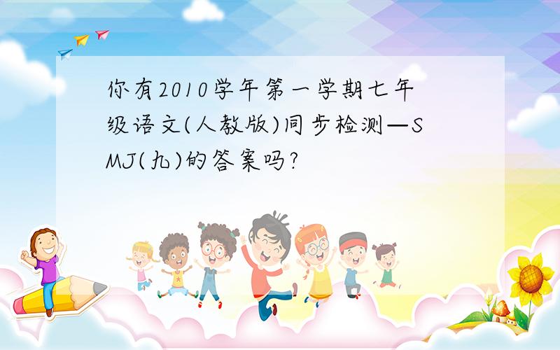 你有2010学年第一学期七年级语文(人教版)同步检测—SMJ(九)的答案吗?