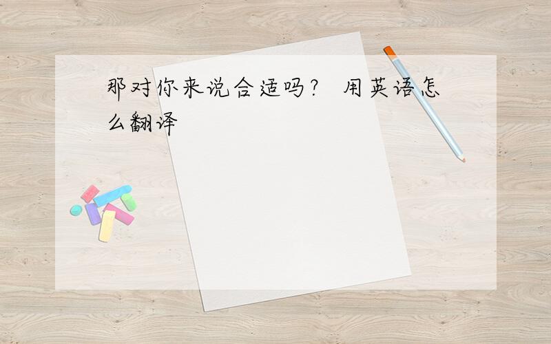 那对你来说合适吗？ 用英语怎么翻译