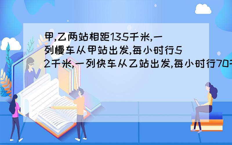 甲,乙两站相距135千米,一列慢车从甲站出发,每小时行52千米,一列快车从乙站出发,每小时行70千米,两车同时出发,同向