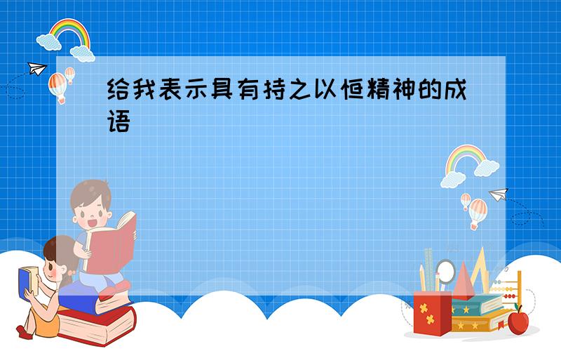 给我表示具有持之以恒精神的成语