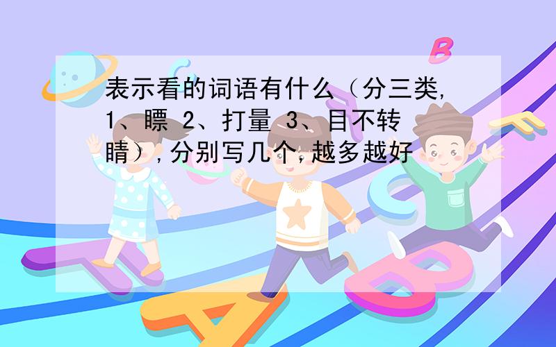 表示看的词语有什么（分三类,1、瞟 2、打量 3、目不转睛）,分别写几个,越多越好