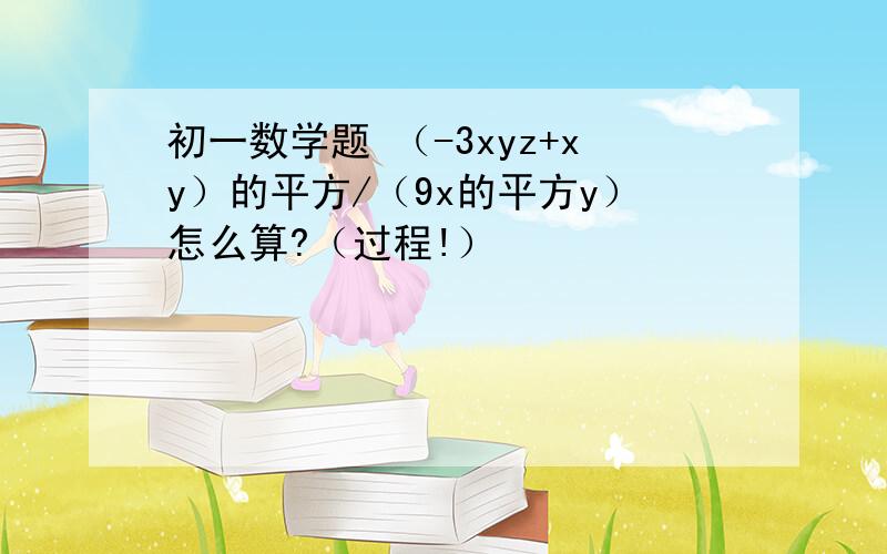 初一数学题 （-3xyz+xy）的平方/（9x的平方y）怎么算?（过程!）