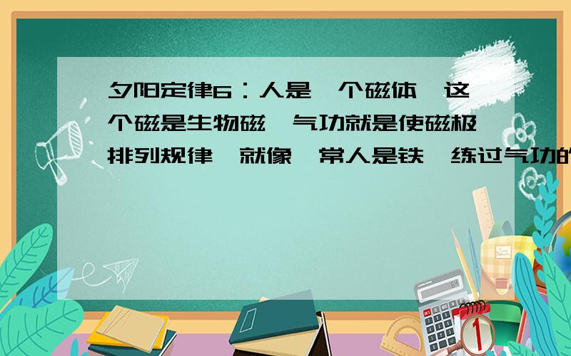 夕阳定律6：人是一个磁体,这个磁是生物磁,气功就是使磁极排列规律,就像,常人是铁,练过气功的人是磁铁