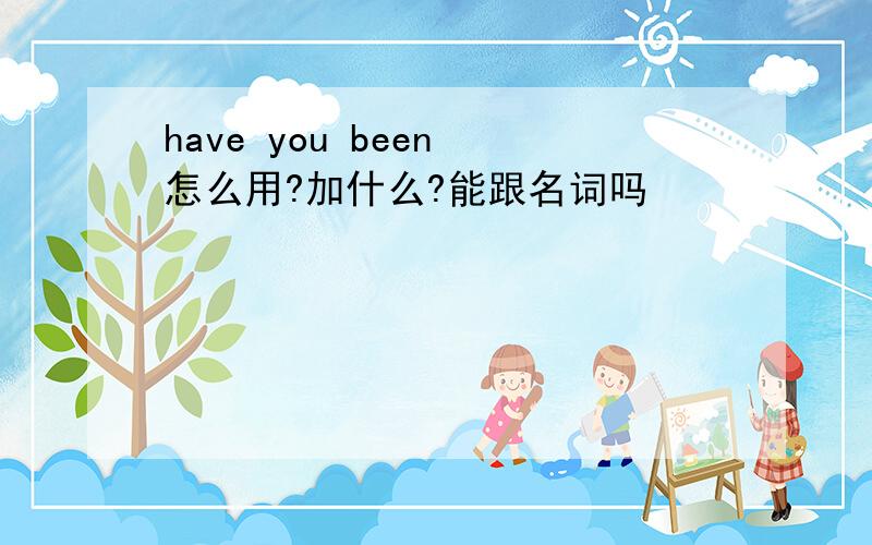 have you been 怎么用?加什么?能跟名词吗