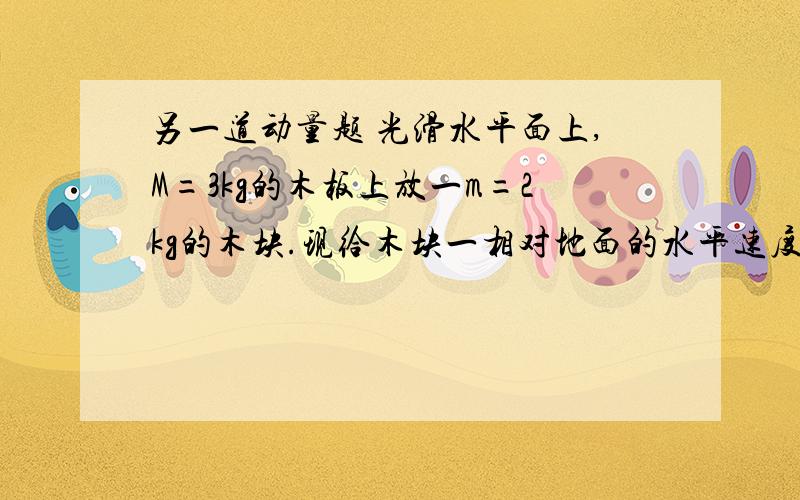 另一道动量题 光滑水平面上,M=3kg的木板上放一m=2kg的木块.现给木块一相对地面的水平速度v=5m/s.块与板间动