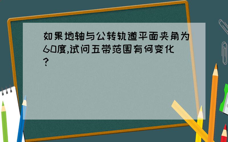 如果地轴与公转轨道平面夹角为60度,试问五带范围有何变化?