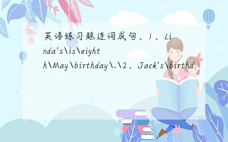 英语练习题连词成句、1、Linda's\is\eighth\May\birthday\.\2、Jack's\birthd