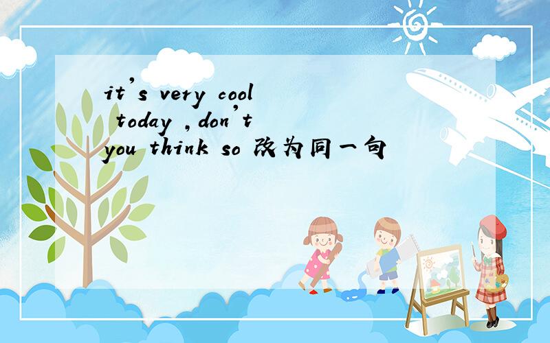 it's very cool today ,don't you think so 改为同一句