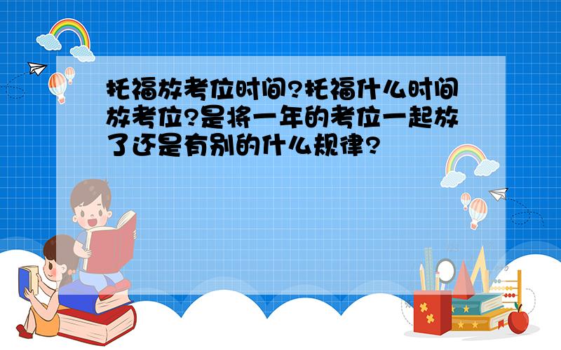 托福放考位时间?托福什么时间放考位?是将一年的考位一起放了还是有别的什么规律?