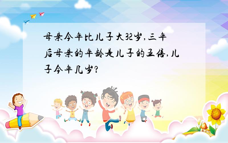 母亲今年比儿子大32岁,三年后母亲的年龄是儿子的五倍,儿子今年几岁?