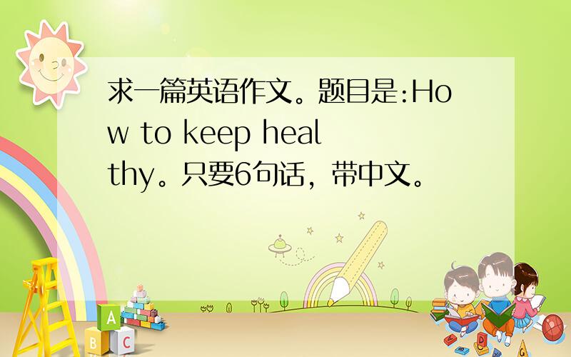 求一篇英语作文。题目是:How to keep healthy。只要6句话，带中文。