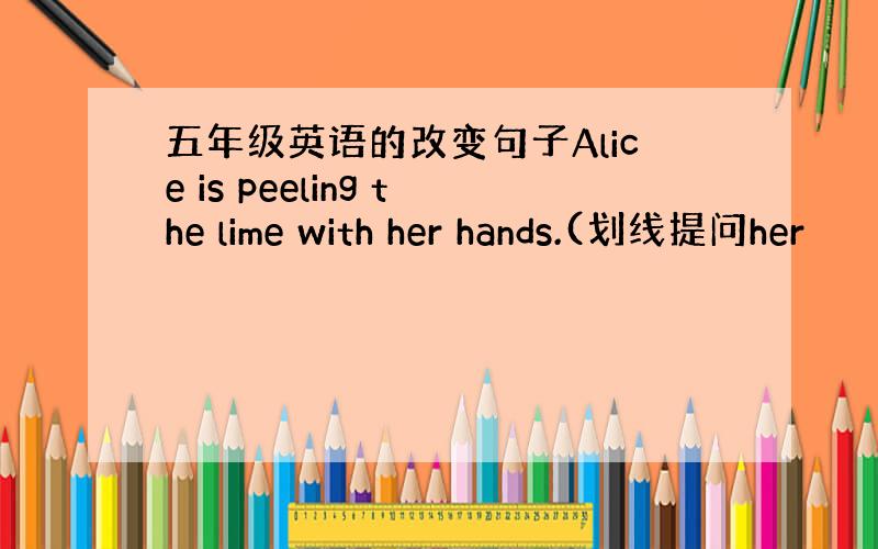 五年级英语的改变句子Alice is peeling the lime with her hands.(划线提问her