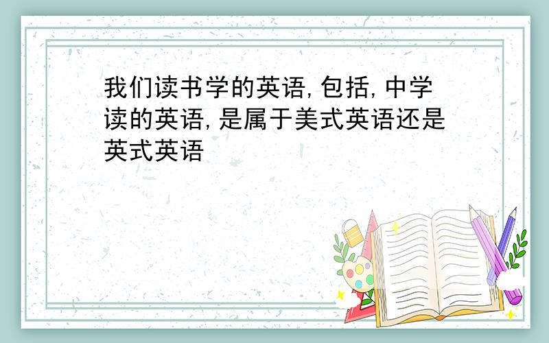 我们读书学的英语,包括,中学读的英语,是属于美式英语还是英式英语