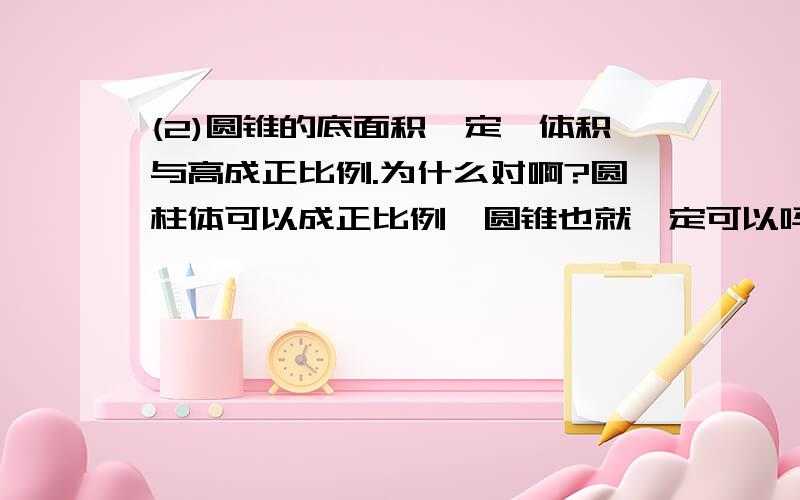 (2)圆锥的底面积一定,体积与高成正比例.为什么对啊?圆柱体可以成正比例,圆锥也就一定可以吗?还有中间那个3分之1了啊