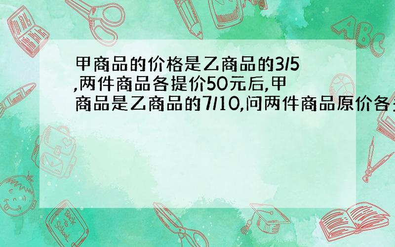 甲商品的价格是乙商品的3/5,两件商品各提价50元后,甲商品是乙商品的7/10,问两件商品原价各多少?