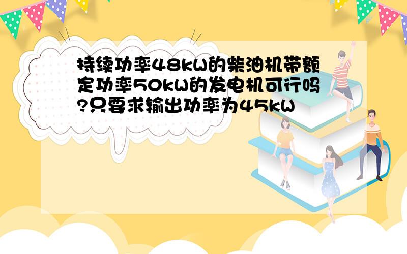 持续功率48kW的柴油机带额定功率50kW的发电机可行吗?只要求输出功率为45kW