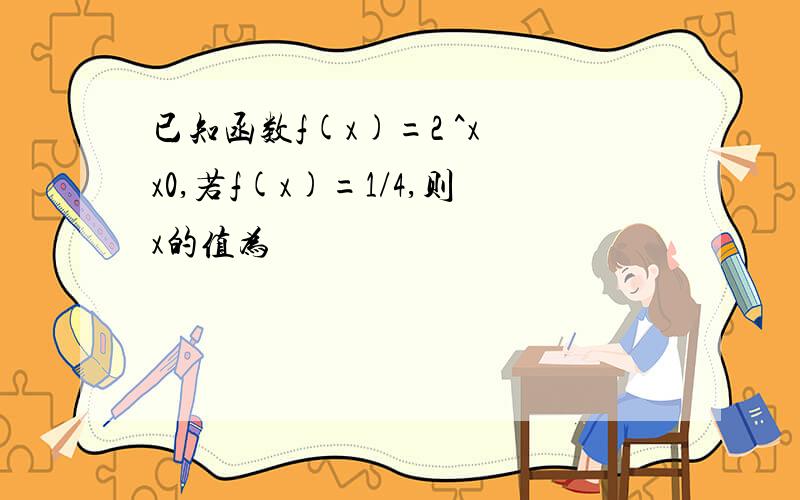 已知函数f(x)=2 ^x x0,若f(x)=1/4,则x的值为