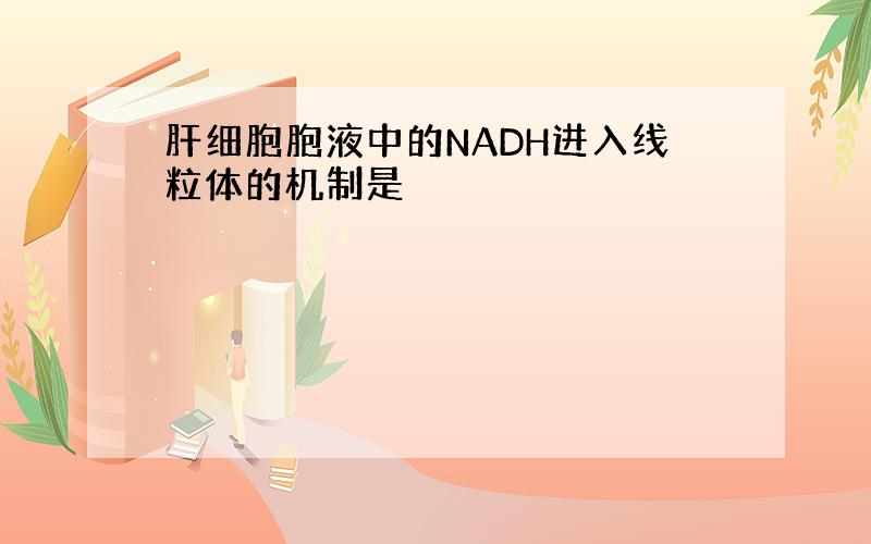 肝细胞胞液中的NADH进入线粒体的机制是