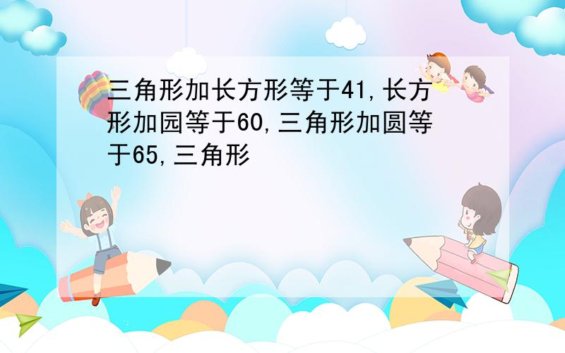 三角形加长方形等于41,长方形加园等于60,三角形加圆等于65,三角形��