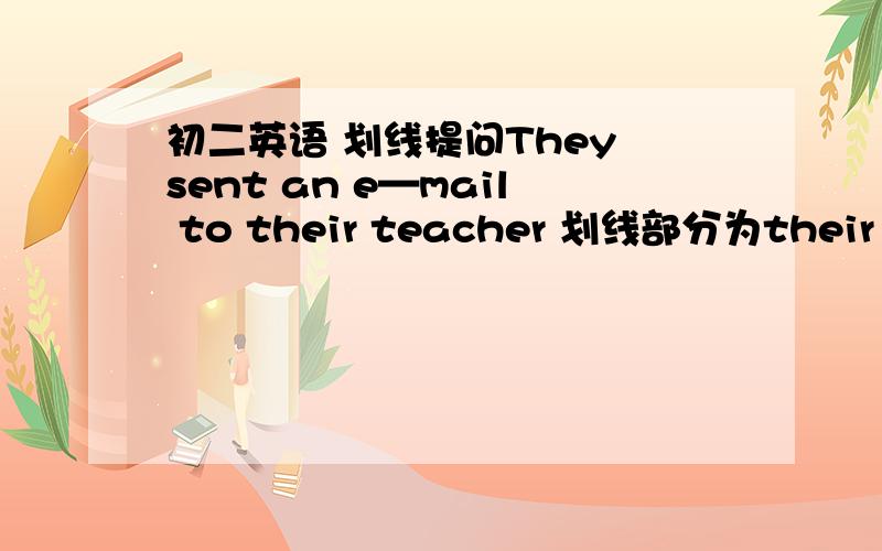 初二英语 划线提问They sent an e—mail to their teacher 划线部分为their tea