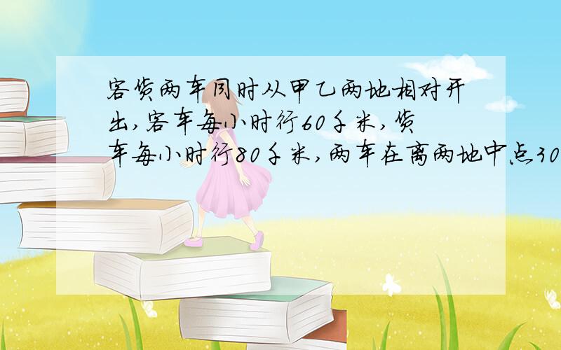 客货两车同时从甲乙两地相对开出,客车每小时行60千米,货车每小时行80千米,两车在离两地中点30千米处相遇