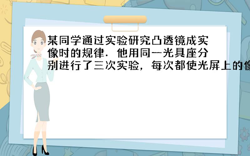 某同学通过实验研究凸透镜成实像时的规律．他用同一光具座分别进行了三次实验，每次都使光屏上的像最清晰，实验的结果如图（a）