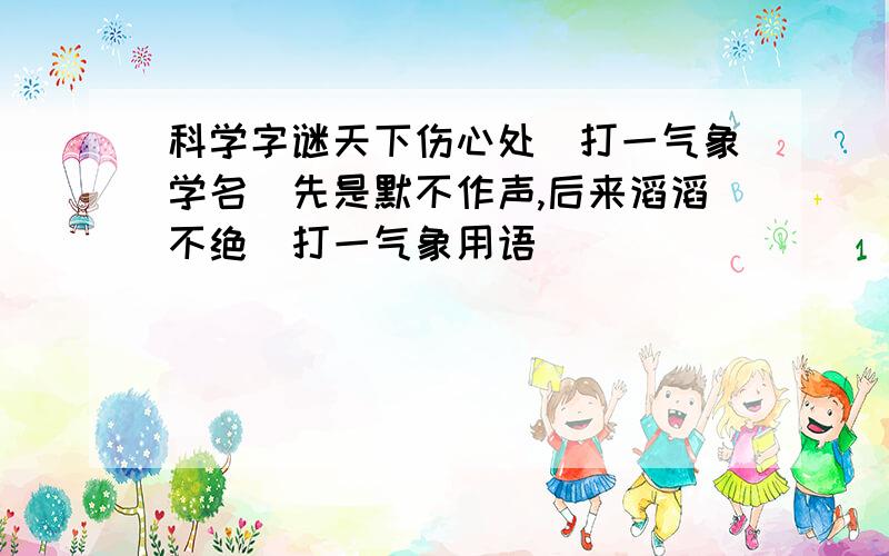 科学字谜天下伤心处（打一气象学名）先是默不作声,后来滔滔不绝（打一气象用语）