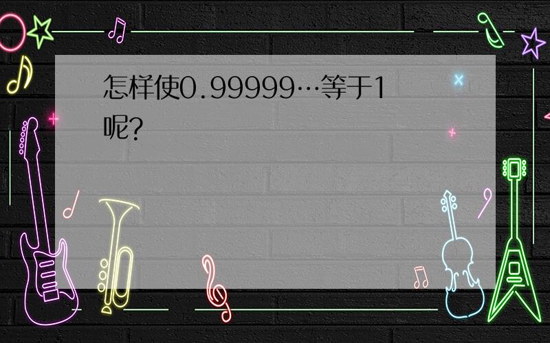 怎样使0.99999…等于1呢?