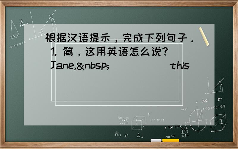 根据汉语提示，完成下列句子。 1. 简，这用英语怎么说？ Jane, _____ this_____ 