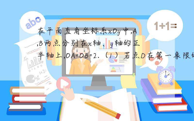 在平面直角坐标系xOy中,A,B两点分别在x轴、y轴的正半轴上,OA=OB=2.（1）若点D在第一象限的角平分线